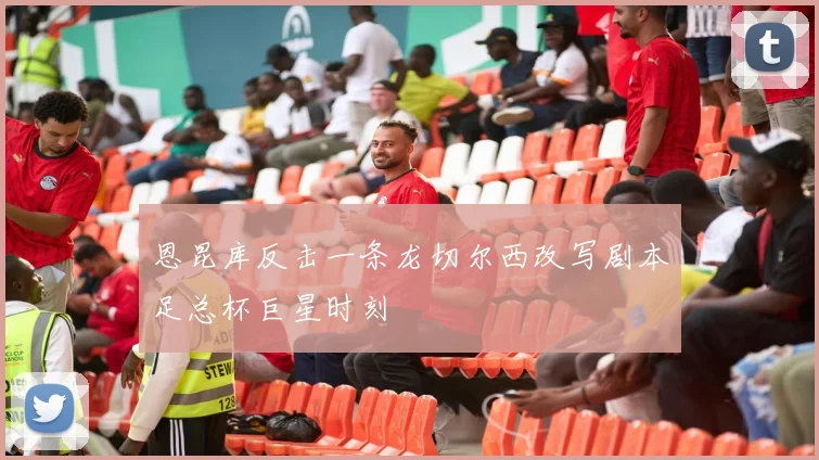恩昆库反击一条龙切尔西改写剧本足总杯巨星时刻