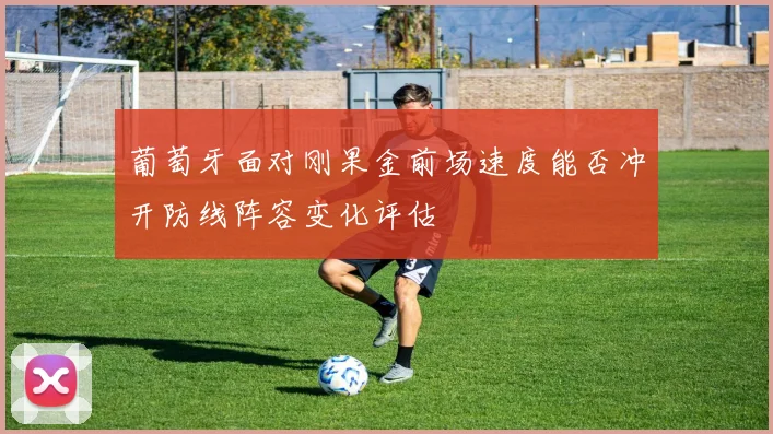 葡萄牙面对刚果金前场速度能否冲开防线阵容变化评估