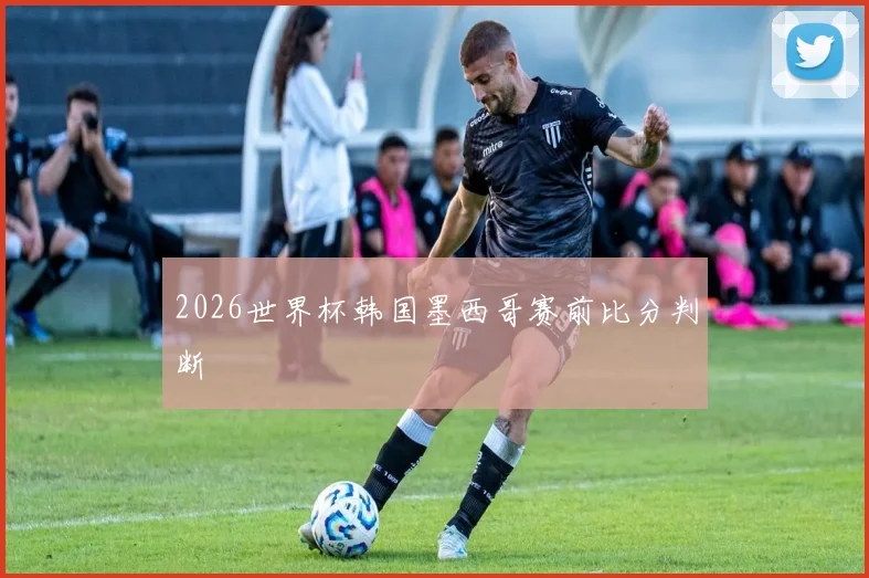 2026世界杯韩国墨西哥赛前比分判断