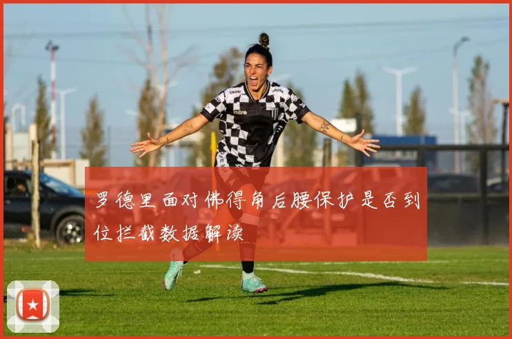 罗德里面对佛得角后腰保护是否到位拦截数据解读