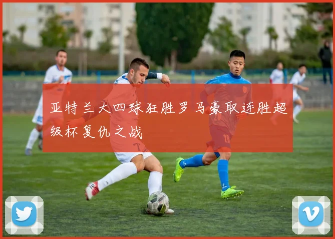 亚特兰大四球狂胜罗马豪取连胜超级杯复仇之战