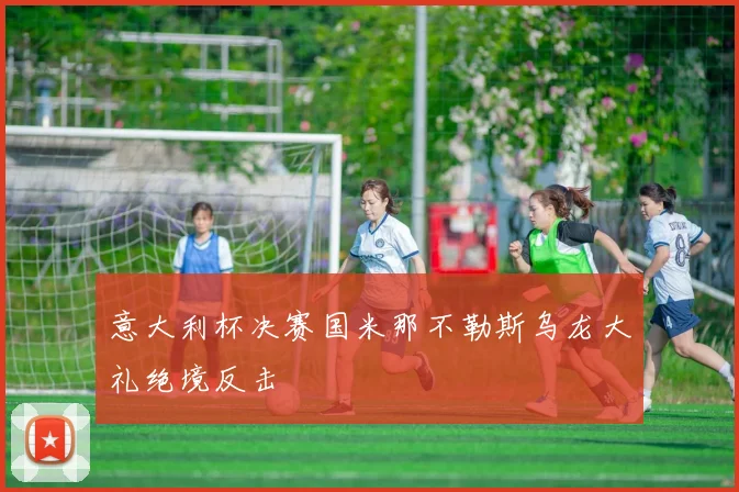 意大利杯决赛国米那不勒斯乌龙大礼绝境反击