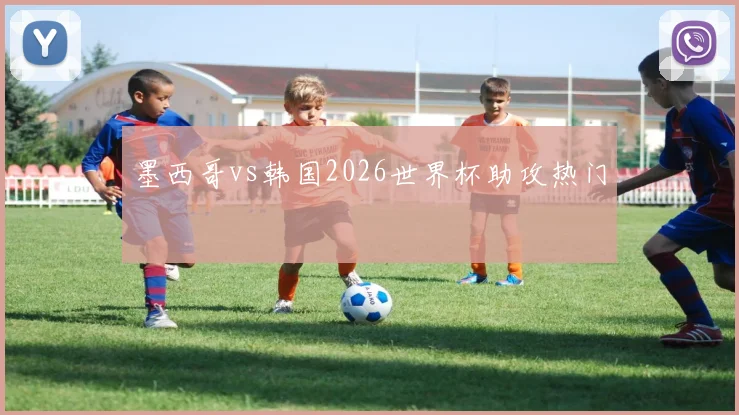 墨西哥vs韩国2026世界杯助攻热门