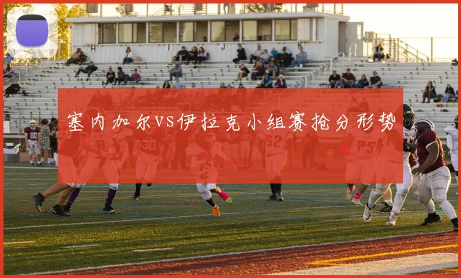 塞内加尔vs伊拉克小组赛抢分形势