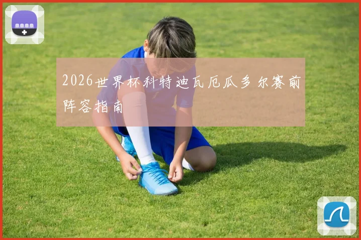 2026世界杯科特迪瓦厄瓜多尔赛前阵容指南
