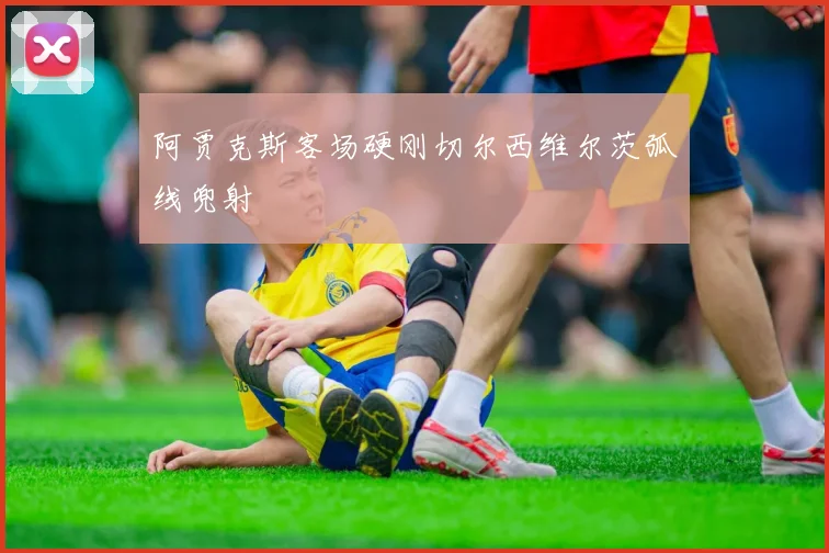 阿贾克斯客场硬刚切尔西维尔茨弧线兜射