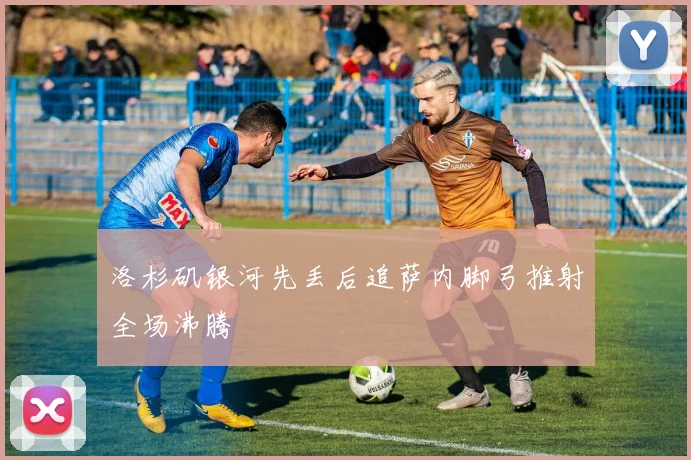 洛杉矶银河先丢后追萨内脚弓推射全场沸腾