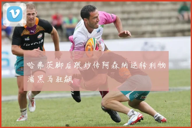 哈弗茨脚后跟妙传阿森纳逆转利物浦黑马狂飙
