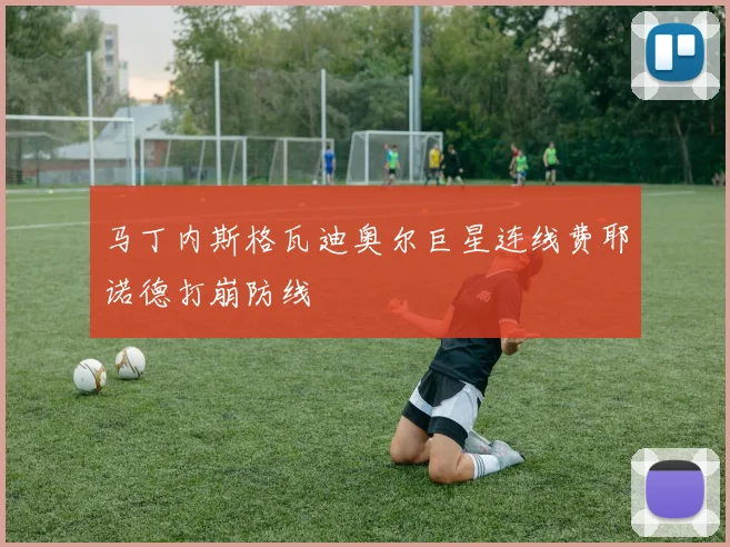 马丁内斯格瓦迪奥尔巨星连线费耶诺德打崩防线
