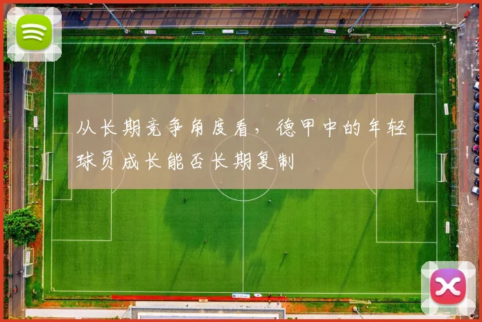 从长期竞争角度看,德甲中的年轻球员成长能否长期复制