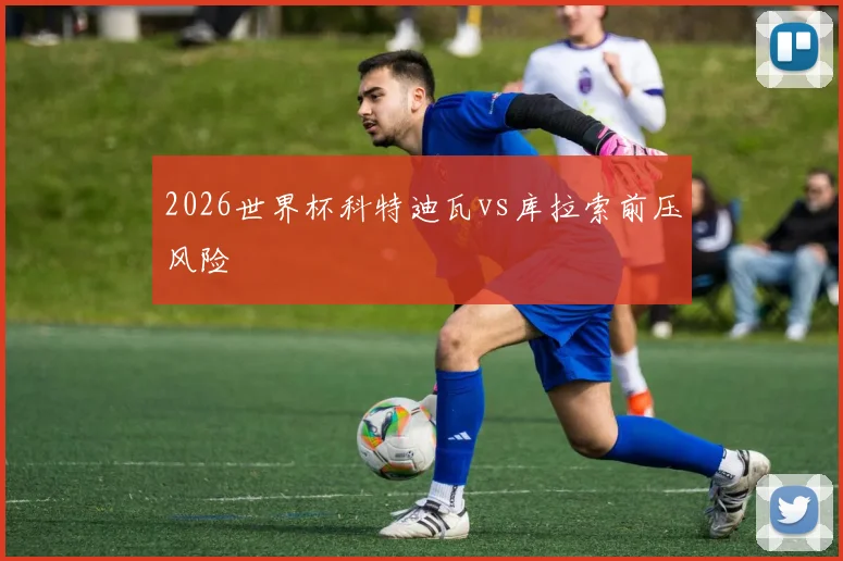 2026世界杯科特迪瓦vs库拉索前压风险