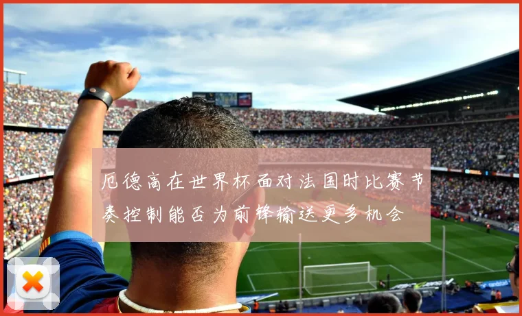 厄德高在世界杯面对法国时比赛节奏控制能否为前锋输送更多机会