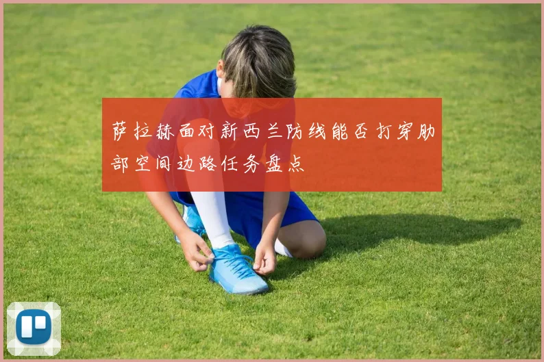 萨拉赫面对新西兰防线能否打穿肋部空间边路任务盘点