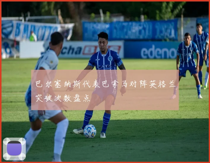 巴尔塞纳斯代表巴拿马对阵英格兰突破次数盘点