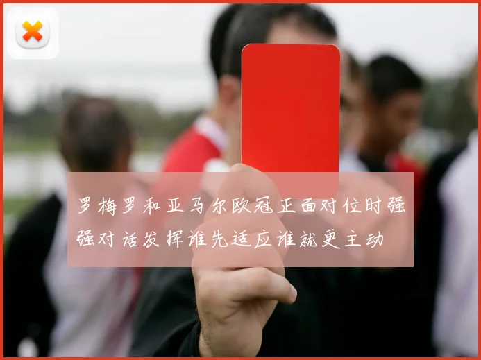 罗梅罗和亚马尔欧冠正面对位时强强对话发挥谁先适应谁就更主动