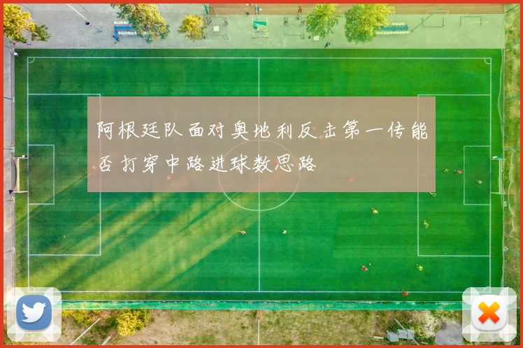 阿根廷队面对奥地利反击第一传能否打穿中路进球数思路