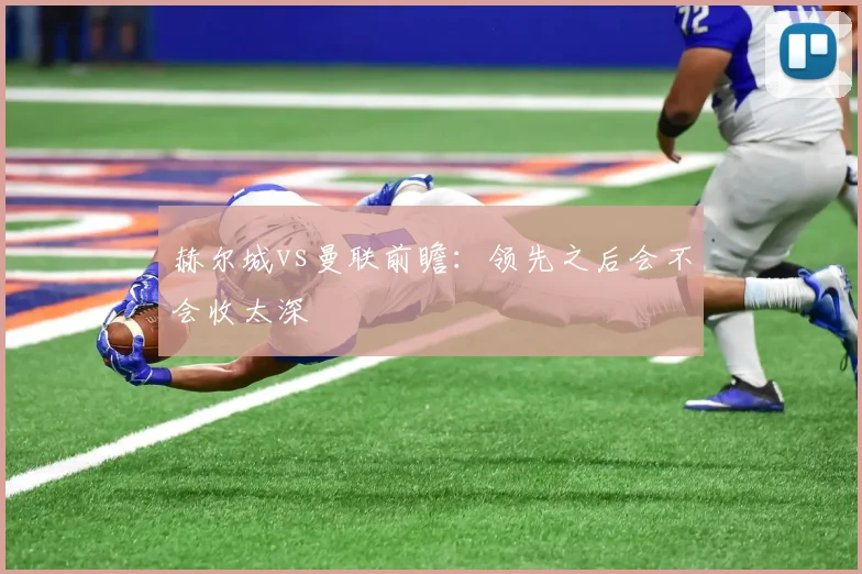 赫尔城vs曼联前瞻:领先之后会不会收太深