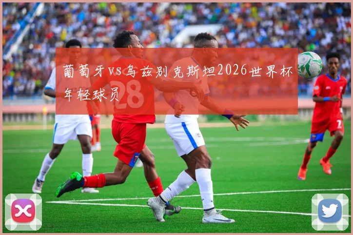 葡萄牙vs乌兹别克斯坦2026世界杯年轻球员