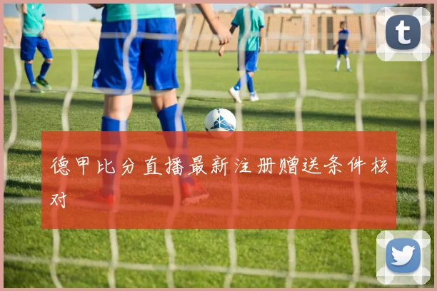 德甲比分直播最新注册赠送条件核对