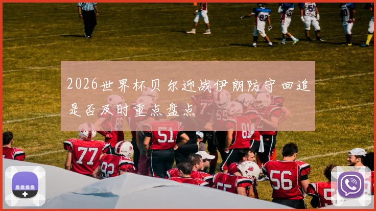 2026世界杯贝尔迎战伊朗防守回追是否及时重点盘点
