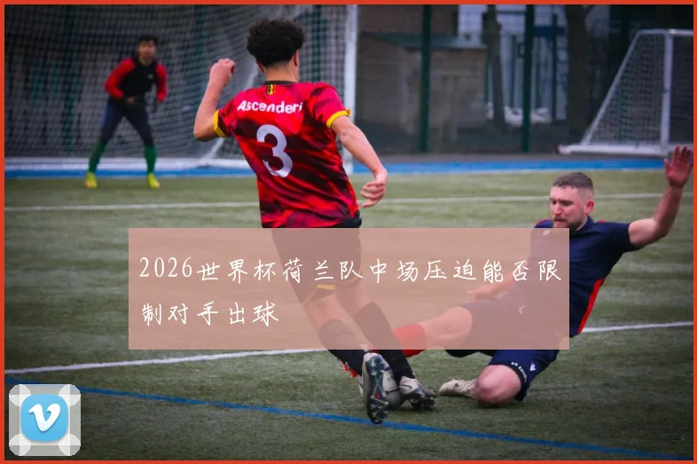 2026世界杯荷兰队中场压迫能否限制对手出球