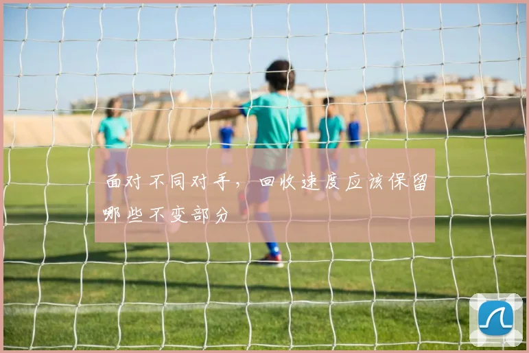 面对不同对手，回收速度应该保留哪些不变部分