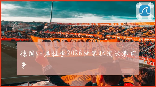 德国vs库拉索2026世界杯淘汰赛前景
