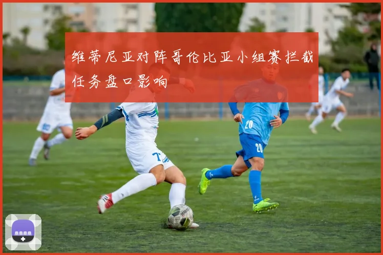 维蒂尼亚对阵哥伦比亚小组赛拦截任务盘口影响