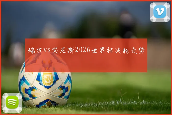 瑞典vs突尼斯2026世界杯次轮走势
