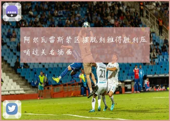 阿尔瓦雷斯禁区摆脱利雅得胜利压哨过关名场面