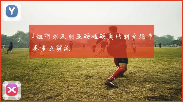 J组阿尔及利亚硬碰硬奥地利全场节奏重点解读
