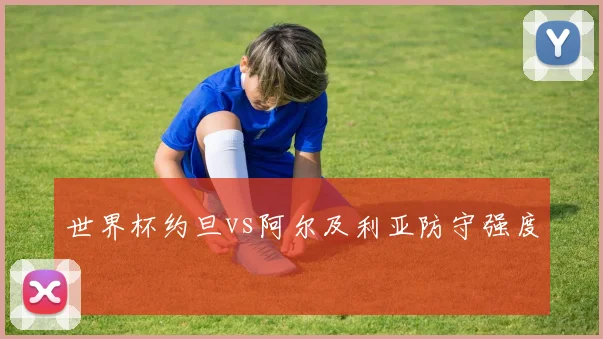 世界杯约旦vs阿尔及利亚防守强度