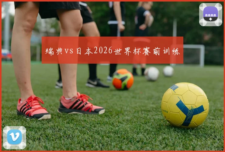 瑞典vs日本2026世界杯赛前训练