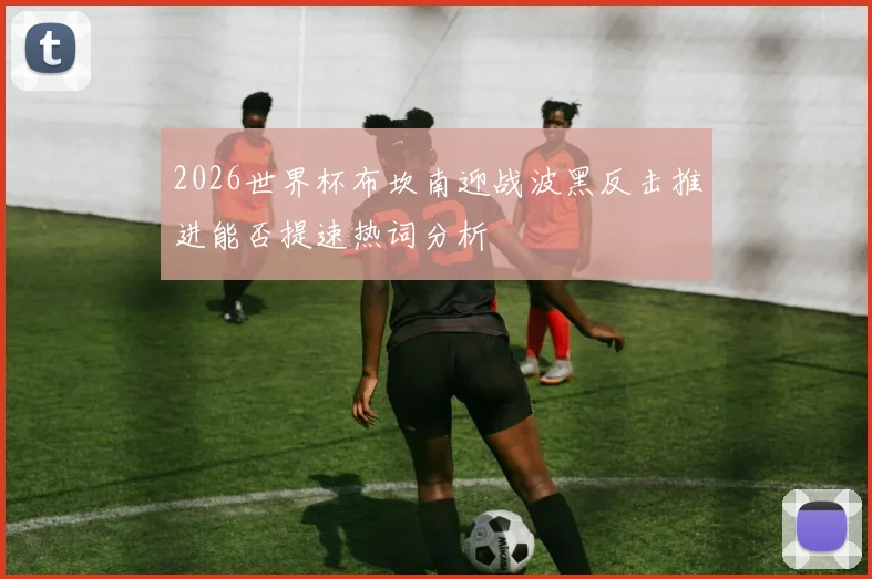 2026世界杯布坎南迎战波黑反击推进能否提速热词分析