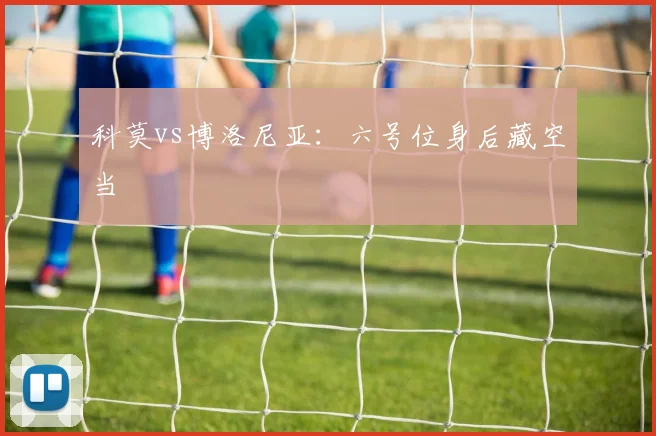科莫vs博洛尼亚:六号位身后藏空当