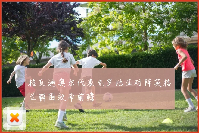 格瓦迪奥尔代表克罗地亚对阵英格兰解围效率前瞻