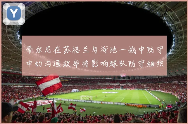蒂尔尼在苏格兰与海地一战中防守中的沟通效率将影响球队防守组织