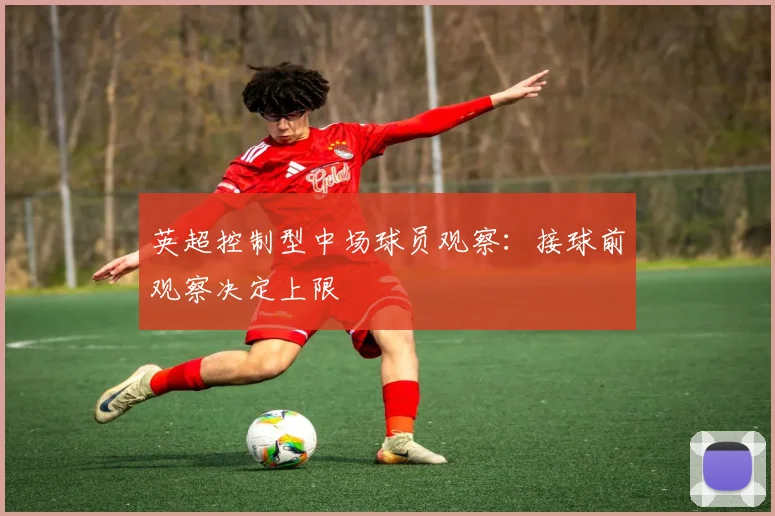 英超控制型中场球员观察：接球前观察决定上限