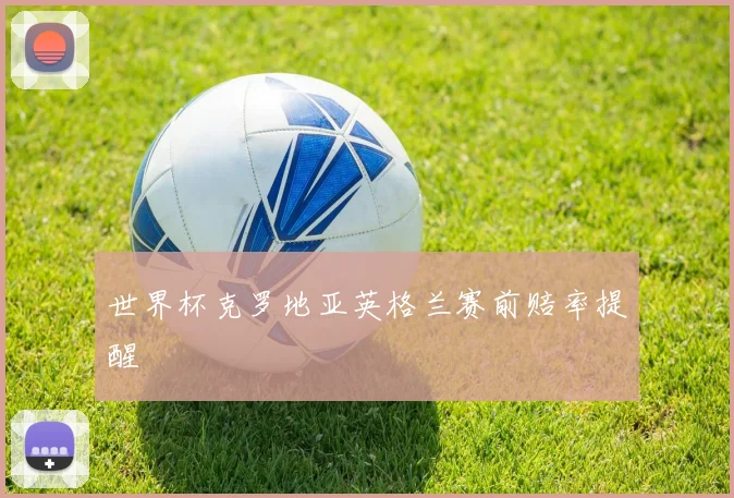 世界杯克罗地亚英格兰赛前赔率提醒