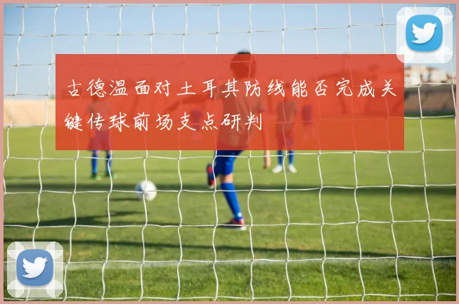 古德温面对土耳其防线能否完成关键传球前场支点研判