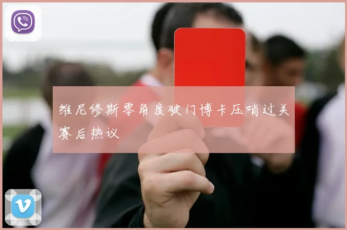 维尼修斯零角度破门博卡压哨过关赛后热议