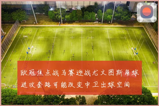 欧冠焦点战马赛迎战尤文图斯角球进攻套路可能改变中卫出球空间