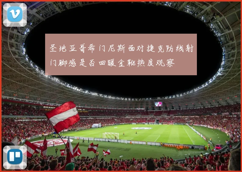 圣地亚哥希门尼斯面对捷克防线射门脚感是否回暖金靴热度观察