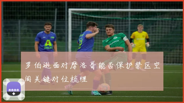 罗伯逊面对摩洛哥能否保护禁区空间关键对位梳理