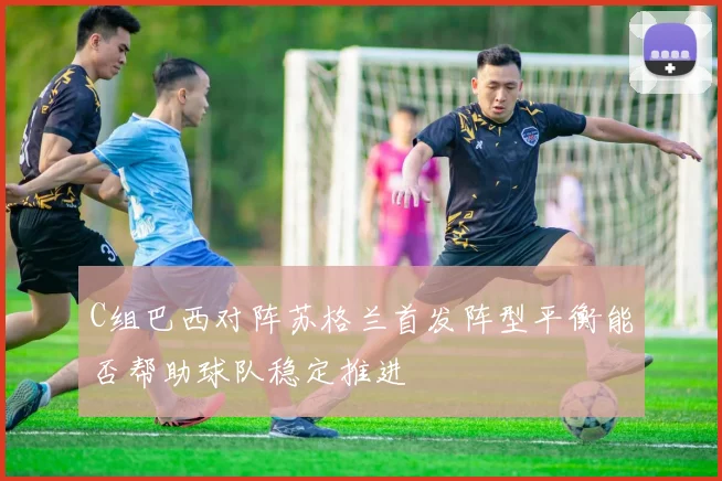 C组巴西对阵苏格兰首发阵型平衡能否帮助球队稳定推进