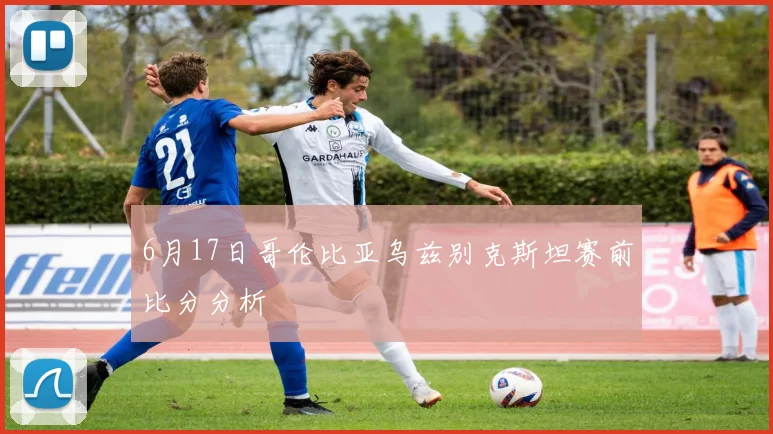6月17日哥伦比亚乌兹别克斯坦赛前比分分析