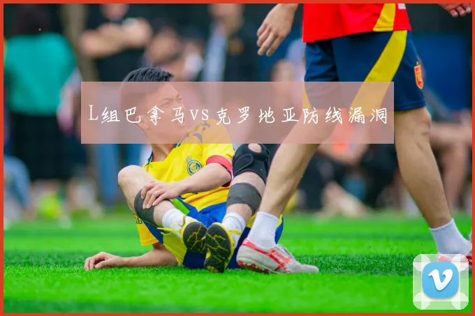 L组巴拿马vs克罗地亚防线漏洞