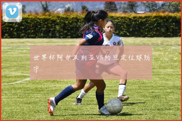 世界杯阿尔及利亚vs约旦定位球防守