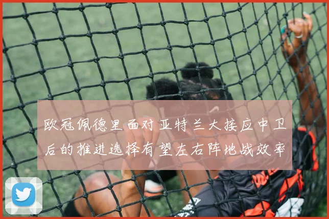 欧冠佩德里面对亚特兰大接应中卫后的推进选择有望左右阵地战效率