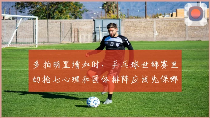 多拍明显增加时,乒乓球世锦赛里的抢七心理和团体排阵应该先保哪一个